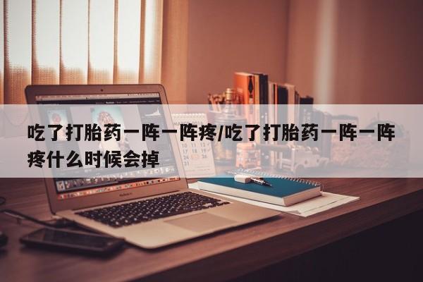 打胎药正品微信联系方式吃了打胎药一阵一阵疼/吃了打胎药一阵一阵疼什么时候会掉
