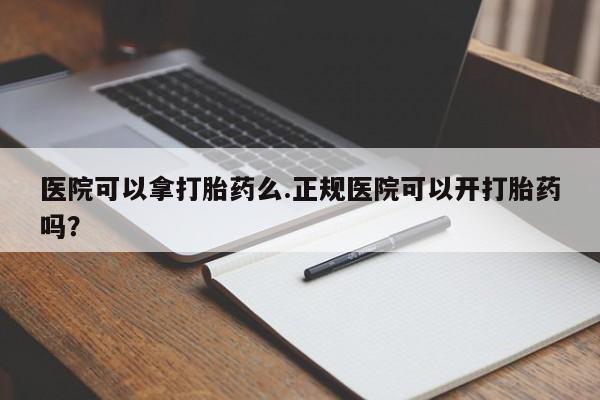 打胎药正品微信联系方式医院可以拿打胎药么.正规医院可以开打胎药吗？