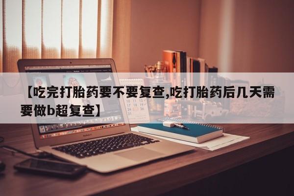 打胎药正品微信联系方式【吃完打胎药要不要复查,吃打胎药后几天需要做b超复查】