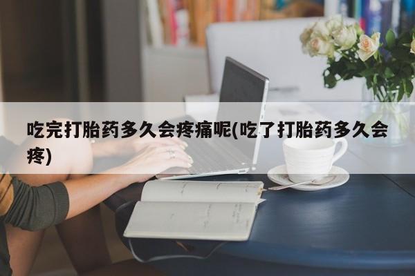 打胎药正品微信联系方式吃完打胎药多久会疼痛呢(吃了打胎药多久会疼)