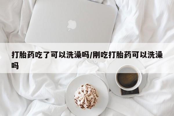 打胎药正品微信联系方式打胎药吃了可以洗澡吗/刚吃打胎药可以洗澡吗