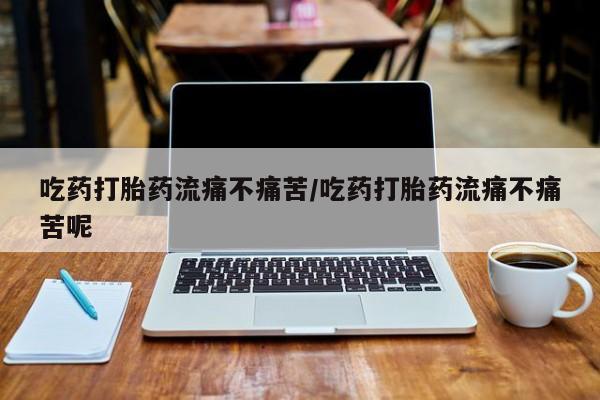 打胎药正品微信联系方式吃药打胎药流痛不痛苦/吃药打胎药流痛不痛苦呢