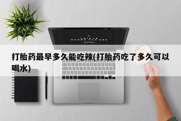 打胎药正品微信联系方式打胎药最早多久能吃辣(打胎药吃了多久可以喝水)
