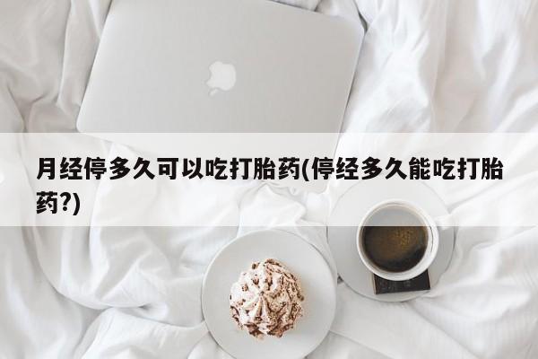 打胎药正品微信联系方式月经停多久可以吃打胎药(停经多久能吃打胎药?)