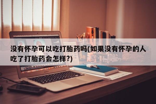 打胎药正品微信联系方式没有怀孕可以吃打胎药吗(如果没有怀孕的人吃了打胎药会怎样?)