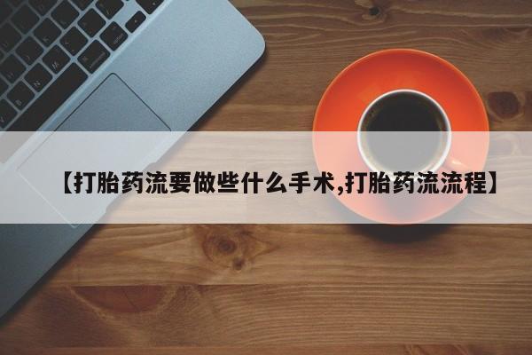 打胎药正品微信联系方式【打胎药流要做些什么手术,打胎药流流程】