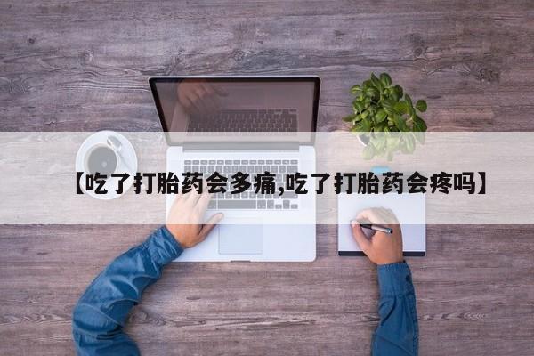 打胎药正品微信联系方式【吃了打胎药会多痛,吃了打胎药会疼吗】