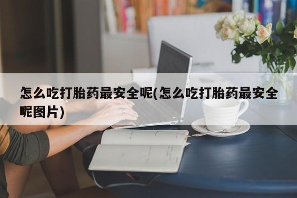 打胎药正品微信联系方式怎么吃打胎药最安全呢(怎么吃打胎药最安全呢图片)