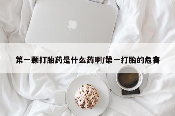 打胎药正品微信联系方式第一颗打胎药是什么药啊/第一打胎的危害