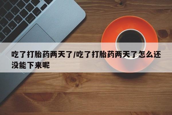 打胎药正品微信联系方式吃了打胎药两天了/吃了打胎药两天了怎么还没能下来呢