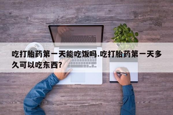 打胎药正品微信联系方式吃打胎药第一天能吃饭吗.吃打胎药第一天多久可以吃东西？