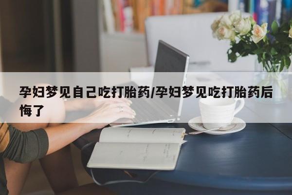 打胎药正品微信联系方式孕妇梦见自己吃打胎药/孕妇梦见吃打胎药后悔了