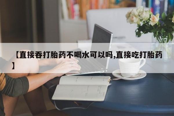打胎药正品微信联系方式【直接吞打胎药不喝水可以吗,直接吃打胎药】