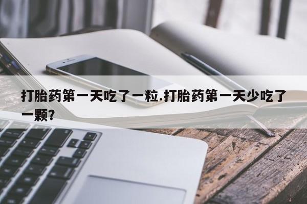 打胎药正品微信联系方式打胎药第一天吃了一粒.打胎药第一天少吃了一颗？