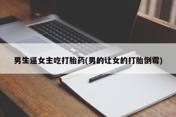 打胎药正品微信联系方式男生逼女主吃打胎药(男的让女的打胎倒霉)