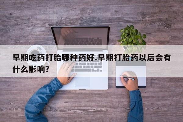 打胎药正品微信联系方式早期吃药打胎哪种药好.早期打胎药以后会有什么影响？