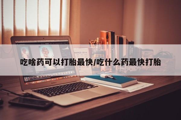 打胎药正品微信联系方式吃啥药可以打胎最快/吃什么药最快打胎