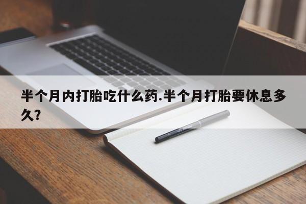 打胎药正品微信联系方式半个月内打胎吃什么药.半个月打胎要休息多久？
