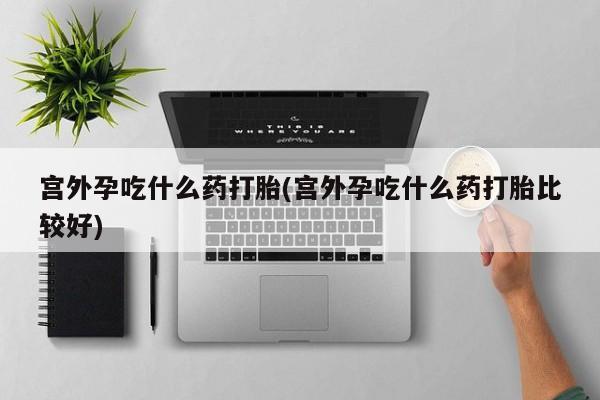 打胎药正品微信联系方式宫外孕吃什么药打胎(宫外孕吃什么药打胎比较好)