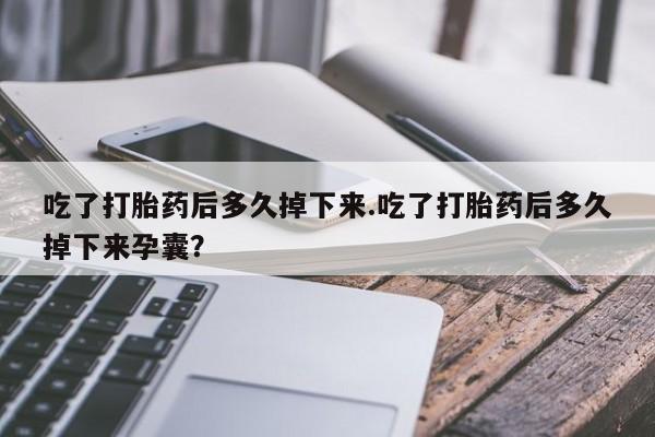 打胎药正品微信联系方式吃了打胎药后多久掉下来.吃了打胎药后多久掉下来孕囊？