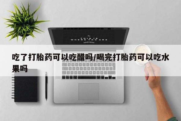 打胎药正品微信联系方式吃了打胎药可以吃醋吗/喝完打胎药可以吃水果吗