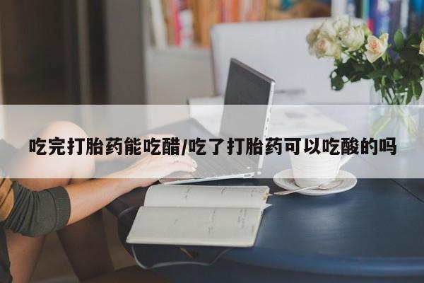 打胎药正品微信联系方式吃完打胎药能吃醋/吃了打胎药可以吃酸的吗