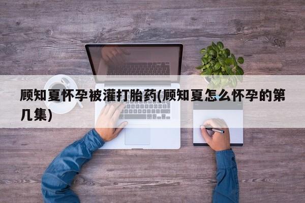 打胎药正品微信联系方式顾知夏怀孕被灌打胎药(顾知夏怎么怀孕的第几集)