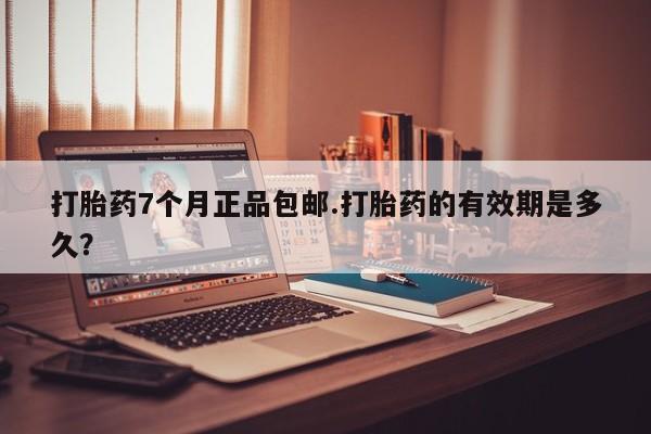 打胎药正品微信联系方式打胎药7个月正品包邮.打胎药的有效期是多久？