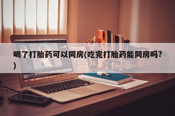 打胎药正品微信联系方式喝了打胎药可以同房(吃完打胎药能同房吗?)