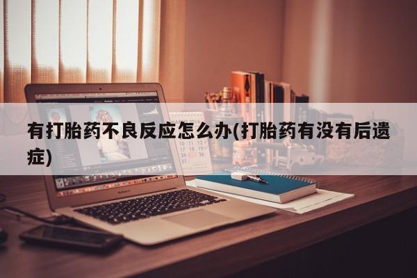 打胎药正品微信联系方式有打胎药不良反应怎么办(打胎药有没有后遗症)