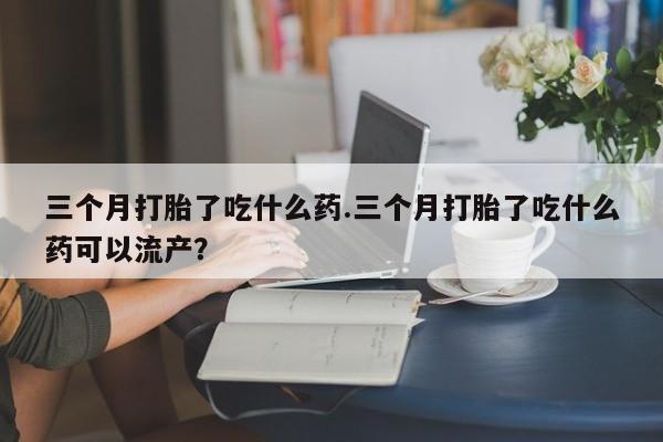 打胎药正品微信联系方式三个月打胎了吃什么药.三个月打胎了吃什么药可以流产？