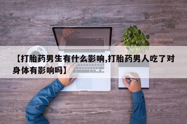 打胎药正品微信联系方式【打胎药男生有什么影响,打胎药男人吃了对身体有影响吗】