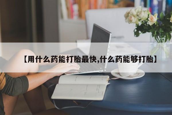 打胎药正品微信联系方式【用什么药能打胎最快,什么药能够打胎】