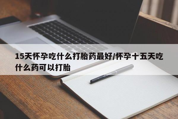打胎药正品微信联系方式15天怀孕吃什么打胎药最好/怀孕十五天吃什么药可以打胎