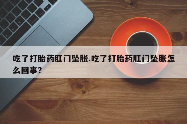 打胎药正品微信联系方式吃了打胎药肛门坠胀.吃了打胎药肛门坠胀怎么回事？
