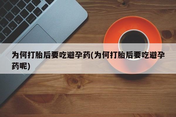 打胎药正品微信联系方式为何打胎后要吃避孕药(为何打胎后要吃避孕药呢)