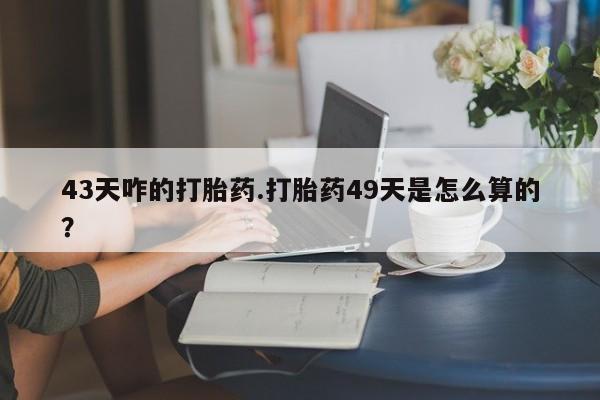 打胎药正品微信联系方式43天咋的打胎药.打胎药49天是怎么算的？