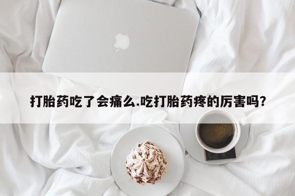 打胎药正品微信联系方式打胎药吃了会痛么.吃打胎药疼的厉害吗？