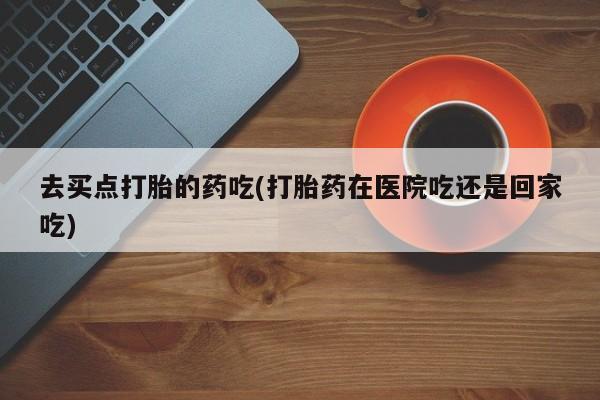 打胎药正品微信联系方式去买点打胎的药吃(打胎药在医院吃还是回家吃)