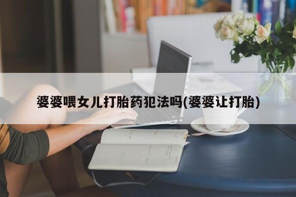 打胎药正品微信联系方式婆婆喂女儿打胎药犯法吗(婆婆让打胎)