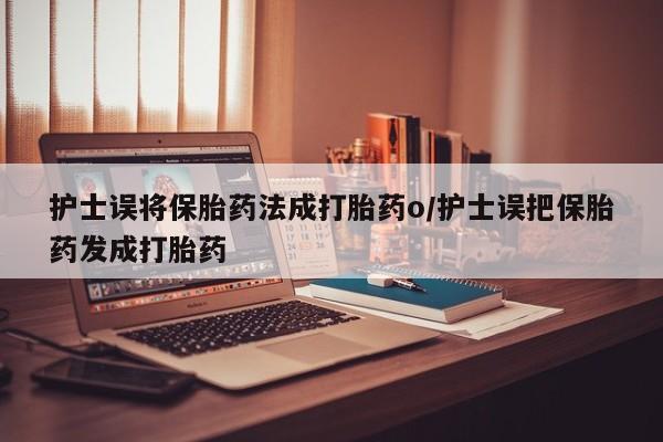 打胎药正品微信联系方式护士误将保胎药法成打胎药o/护士误把保胎药发成打胎药