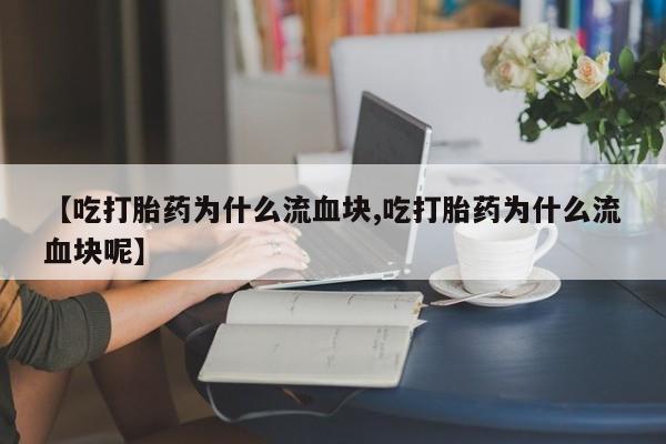 打胎药正品微信联系方式【吃打胎药为什么流血块,吃打胎药为什么流血块呢】