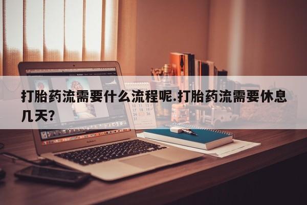 打胎药正品微信联系方式打胎药流需要什么流程呢.打胎药流需要休息几天？