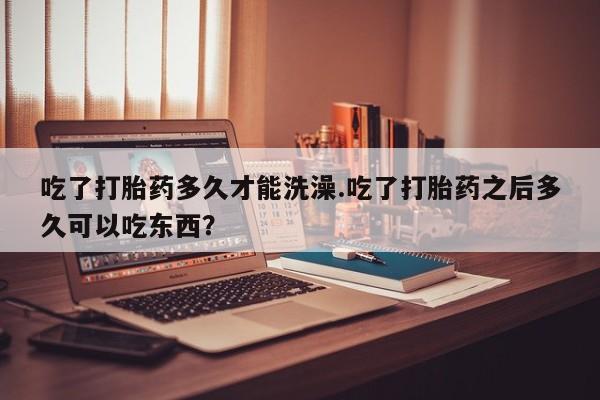 打胎药正品微信联系方式吃了打胎药多久才能洗澡.吃了打胎药之后多久可以吃东西？