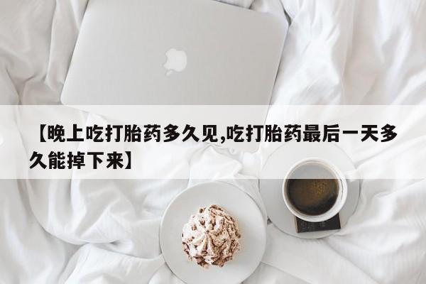 打胎药正品微信联系方式【晚上吃打胎药多久见,吃打胎药最后一天多久能掉下来】
