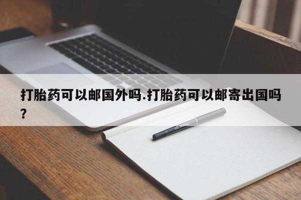 打胎药正品微信联系方式打胎药可以邮国外吗.打胎药可以邮寄出国吗？