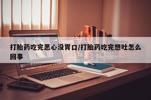 打胎药正品微信联系方式打胎药吃完恶心没胃口/打胎药吃完想吐怎么回事