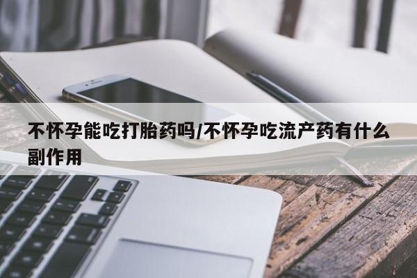打胎药正品微信联系方式不怀孕能吃打胎药吗/不怀孕吃流产药有什么副作用
