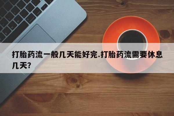 打胎药正品微信联系方式打胎药流一般几天能好完.打胎药流需要休息几天？