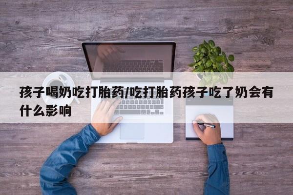 打胎药正品微信联系方式孩子喝奶吃打胎药/吃打胎药孩子吃了奶会有什么影响